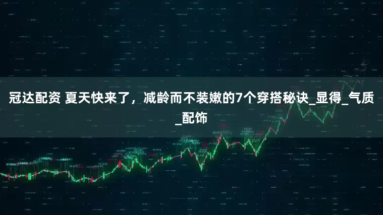 冠达配资 夏天快来了，减龄而不装嫩的7个穿搭秘诀_显得_气质_配饰