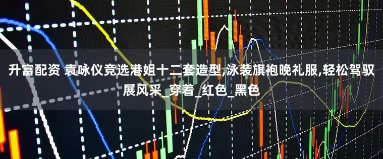 升富配资 袁咏仪竞选港姐十二套造型,泳装旗袍晚礼服,轻松驾驭展风采_穿着_红色_黑色