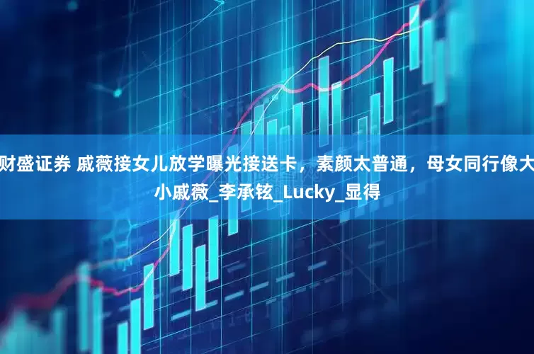 财盛证券 戚薇接女儿放学曝光接送卡，素颜太普通，母女同行像大小戚薇_李承铉_Lucky_显得