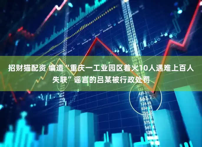 招财猫配资 编造“重庆一工业园区着火10人遇难上百人失联”谣言的吕某被行政处罚