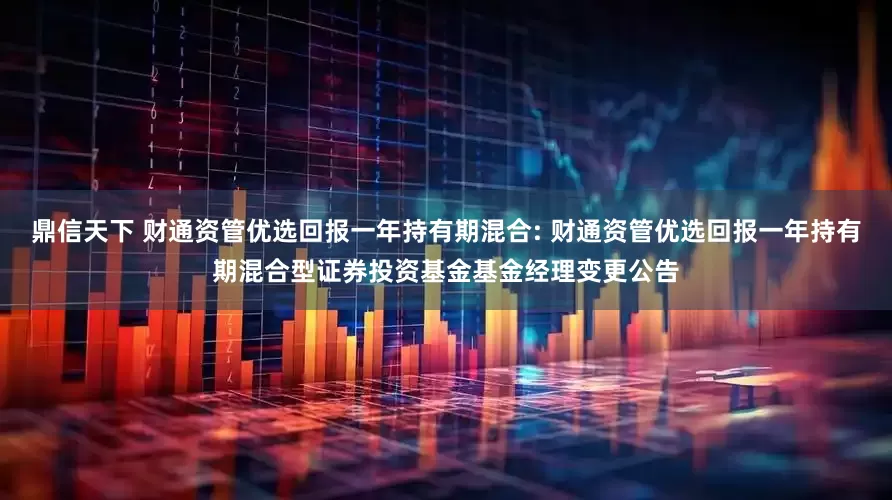 鼎信天下 财通资管优选回报一年持有期混合: 财通资管优选回报一年持有期混合型证券投资基金基金经理变更公告