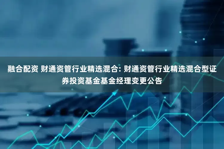 融合配资 财通资管行业精选混合: 财通资管行业精选混合型证券投资基金基金经理变更公告
