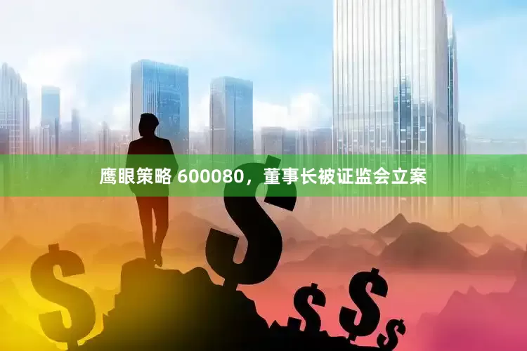 鹰眼策略 600080，董事长被证监会立案