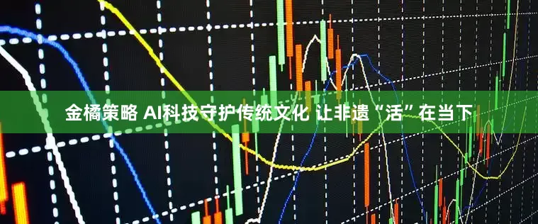 金橘策略 AI科技守护传统文化 让非遗“活”在当下