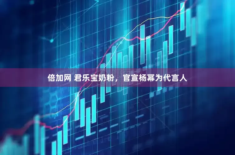 倍加网 君乐宝奶粉，官宣杨幂为代言人