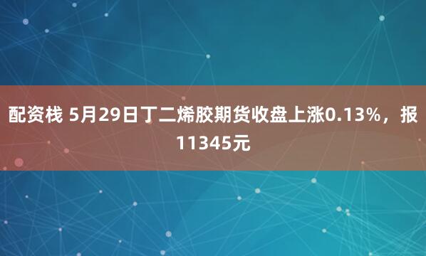 配资栈 5月29日丁二烯胶期货收盘上涨0.13%，报11345元