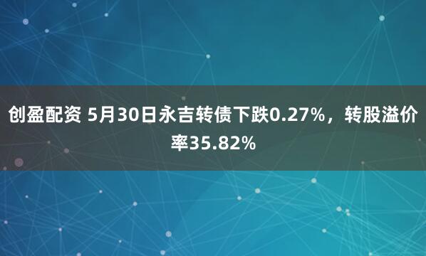 创盈配资 5月30日永吉转债下跌0.27%，转股溢价率35.82%