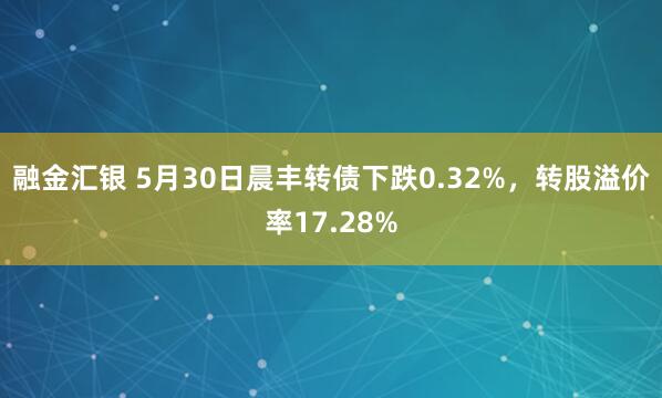 融金汇银 5月30日晨丰转债下跌0.32%，转股溢价率17.28%