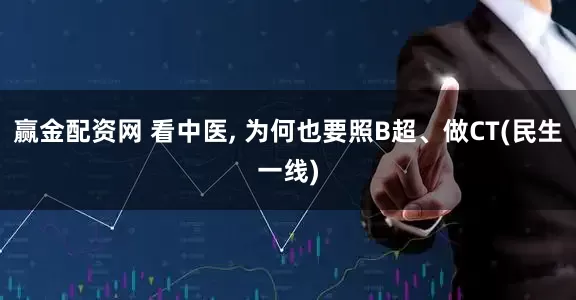 赢金配资网 看中医, 为何也要照B超、做CT(民生一线)