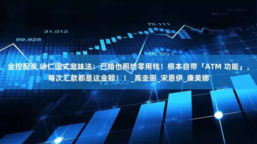 金控配资 徐仁国式宠妹法：已婚也照给零用钱！根本自带「ATM 功能」，每次汇款都是这金额！！_高圭弼_宋恩伊_康美娜