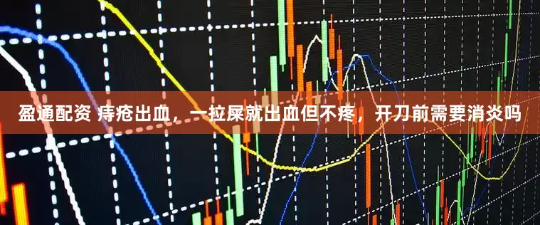 盈通配资 痔疮出血，一拉屎就出血但不疼，开刀前需要消炎吗