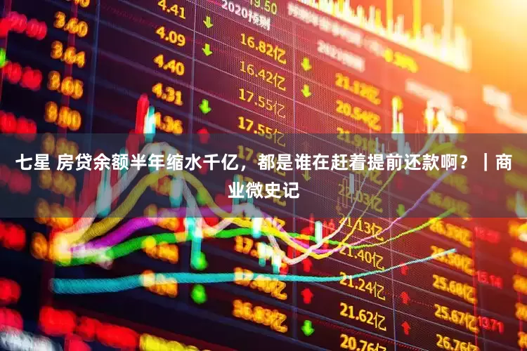 七星 房贷余额半年缩水千亿，都是谁在赶着提前还款啊？｜商业微史记