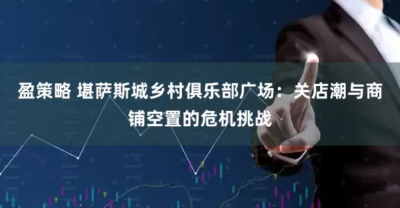 盈策略 堪萨斯城乡村俱乐部广场：关店潮与商铺空置的危机挑战
