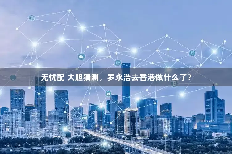 无忧配 大胆猜测，罗永浩去香港做什么了？