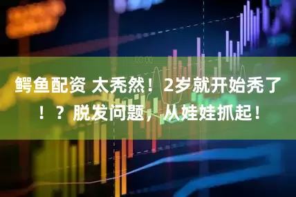 鳄鱼配资 太秃然！2岁就开始秃了！？脱发问题，从娃娃抓起！