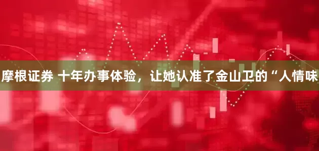 摩根证券 十年办事体验，让她认准了金山卫的“人情味