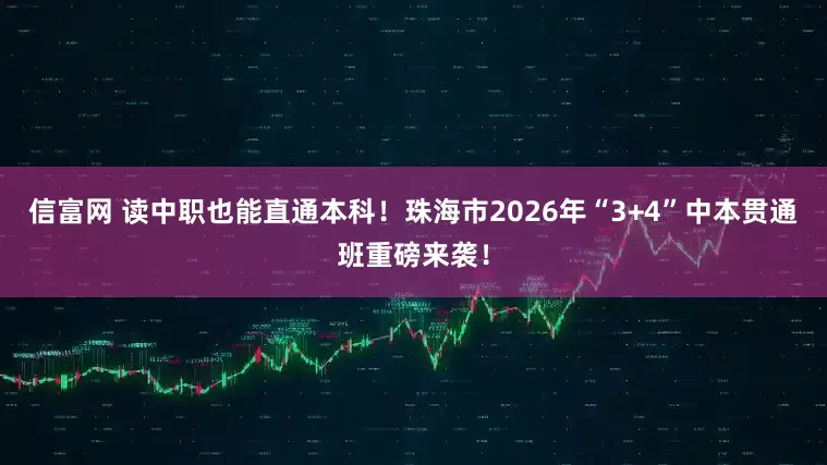 信富网 读中职也能直通本科！珠海市2026年“3+4”中本贯通班重磅来袭！