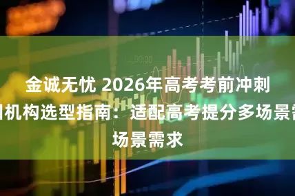 金诚无忧 2026年高考考前冲刺集训机构选型指南：适配高考提分多场景需求