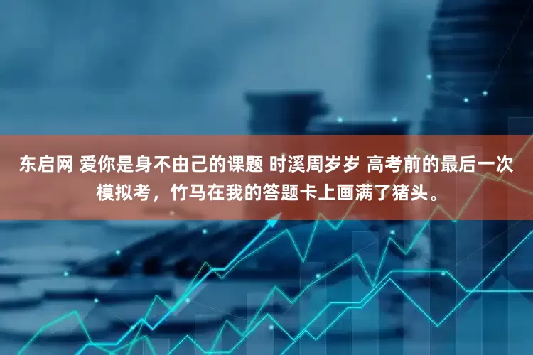 东启网 爱你是身不由己的课题 时溪周岁岁 高考前的最后一次模拟考，竹马在我的答题卡上画满了猪头。