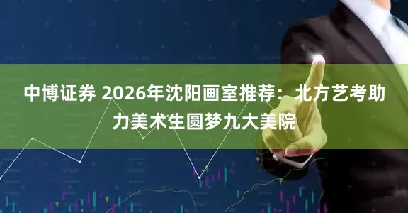 中博证券 2026年沈阳画室推荐：北方艺考助力美术生圆梦九大美院