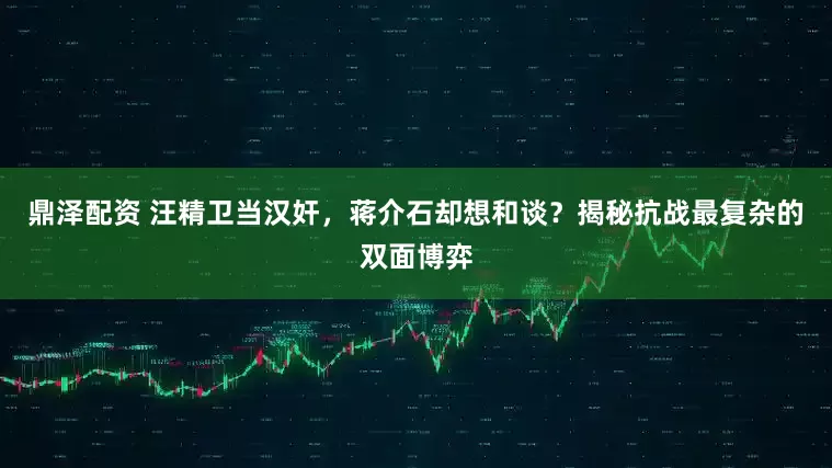 鼎泽配资 汪精卫当汉奸，蒋介石却想和谈？揭秘抗战最复杂的双面博弈